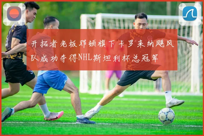 开拓者老板邓顿旗下卡罗来纳飓风队成功夺得NHL斯坦利杯总冠军
