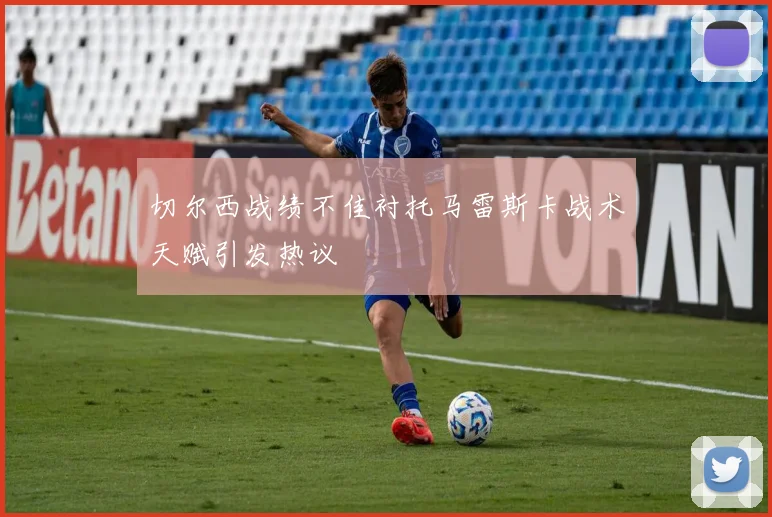 切尔西战绩不佳衬托马雷斯卡战术天赋引发热议