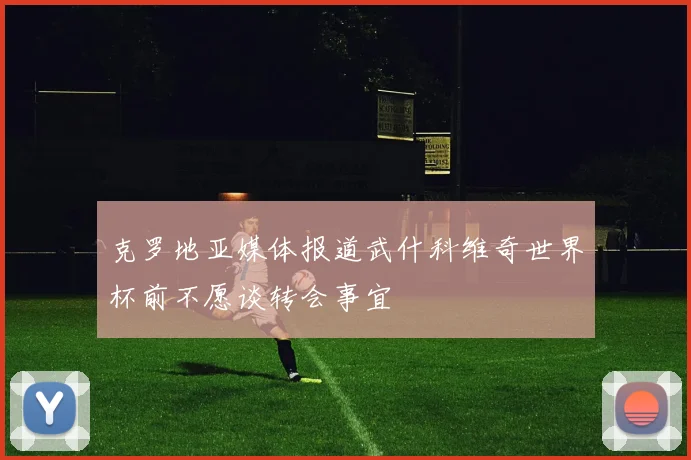 克罗地亚媒体报道武什科维奇世界杯前不愿谈转会事宜