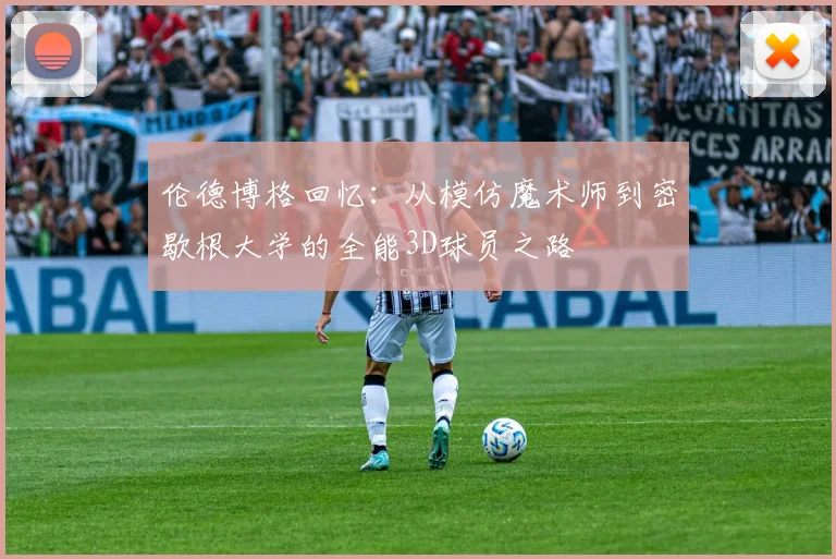 伦德博格回忆：从模仿魔术师到密歇根大学的全能3D球员之路