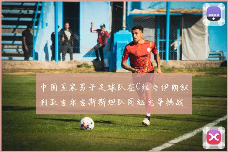中国国家男子足球队在C组与伊朗叙利亚吉尔吉斯斯坦队同组竞争挑战赛程