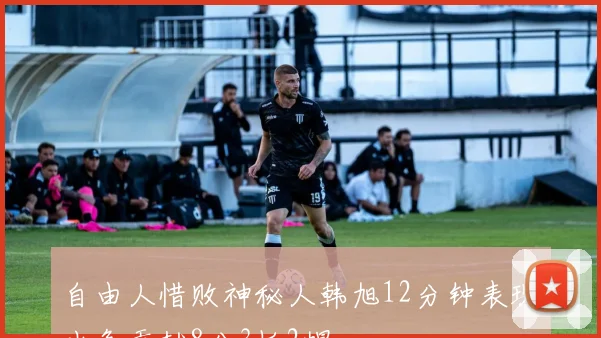 自由人惜败神秘人韩旭12分钟表现出色贡献8分3板2帽