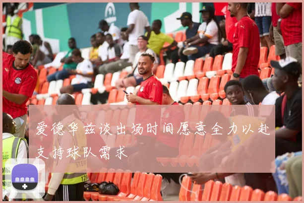 爱德华兹谈出场时间愿意全力以赴支持球队需求