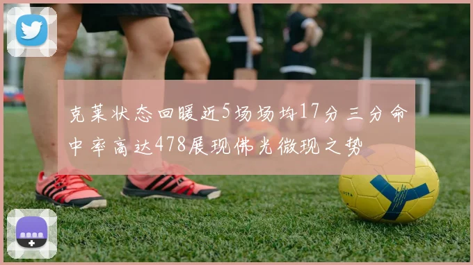 克莱状态回暖近5场场均17分三分命中率高达478展现佛光微现之势