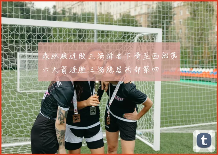 森林狼连败三场排名下滑至西部第六火箭连胜三场稳居西部第四