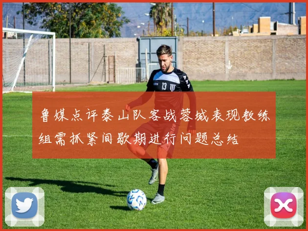 鲁媒点评泰山队客战蓉城表现教练组需抓紧间歇期进行问题总结