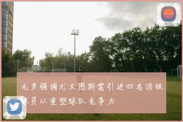 毛罗强调尤文图斯需引进四名顶级球员以重塑球队竞争力