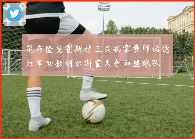 范布隆克霍斯特正式执掌费耶诺德红军助教胡尔斯霍夫也加盟球队