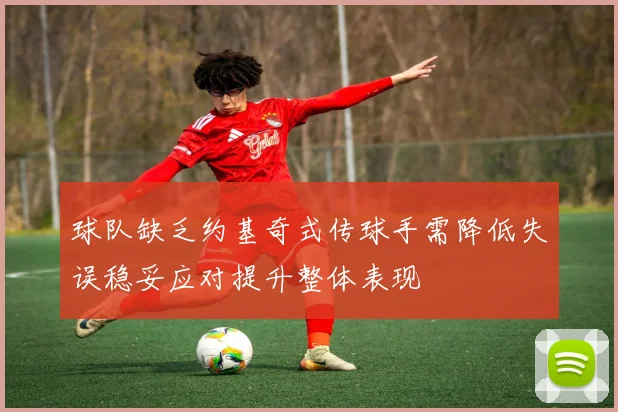球队缺乏约基奇式传球手需降低失误稳妥应对提升整体表现