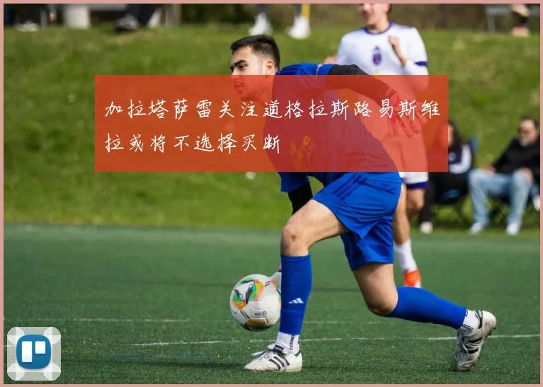 加拉塔萨雷关注道格拉斯路易斯维拉或将不选择买断