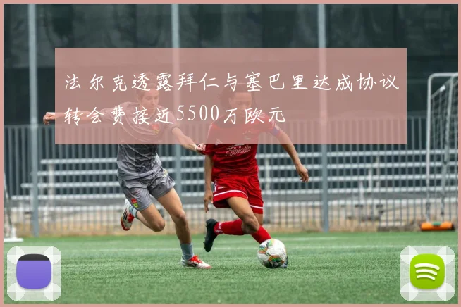 法尔克透露拜仁与塞巴里达成协议转会费接近5500万欧元