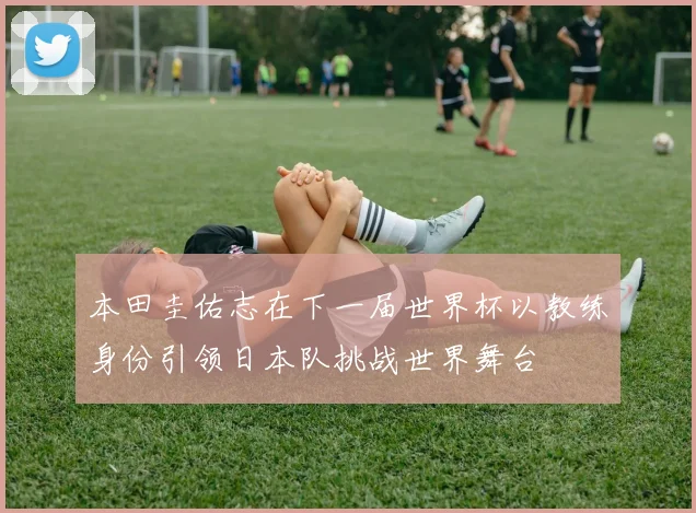 本田圭佑志在下一届世界杯以教练身份引领日本队挑战世界舞台