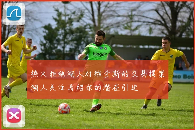 热火拒绝湖人对维金斯的交易提案湖人关注马绍尔的潜在引进