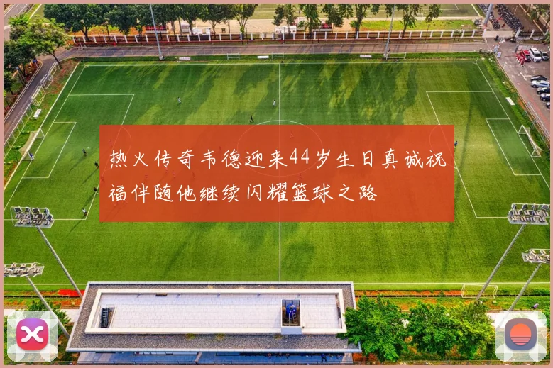 热火传奇韦德迎来44岁生日真诚祝福伴随他继续闪耀篮球之路