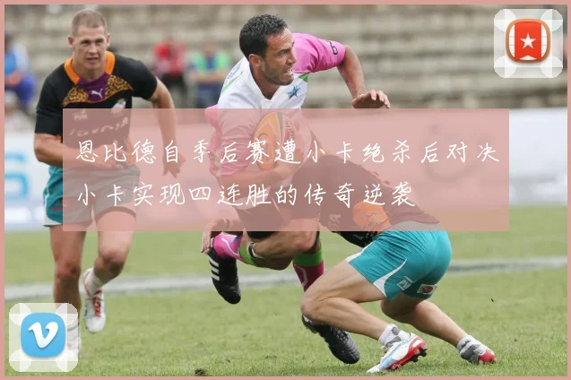 恩比德自季后赛遭小卡绝杀后对决小卡实现四连胜的传奇逆袭