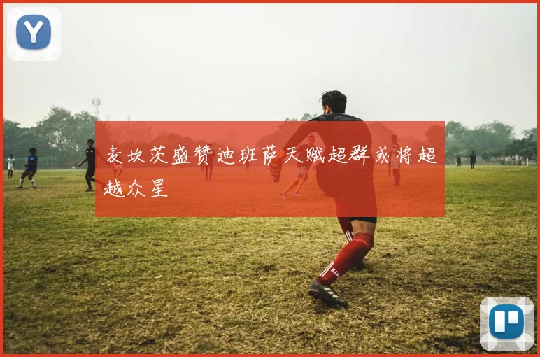 麦坎茨盛赞迪班萨天赋超群或将超越众星