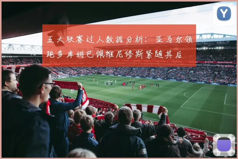 五大联赛过人数据分析：亚马尔领跑多库姆巴佩维尼修斯紧随其后