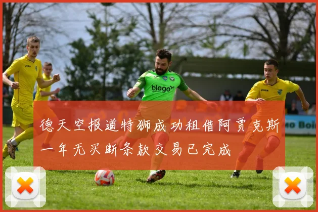 德天空报道特狮成功租借阿贾克斯一年无买断条款交易已完成