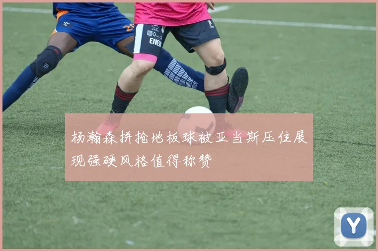 杨瀚森拼抢地板球被亚当斯压住展现强硬风格值得称赞