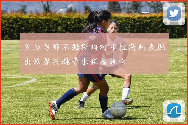 罗马与那不勒斯均对卡拉斯科表现出浓厚兴趣寻求租借机会