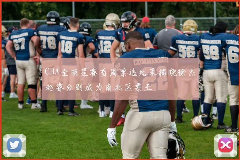CBA全明星赛首周票选结果揭晓徐杰赵睿分别成为南北区票王
