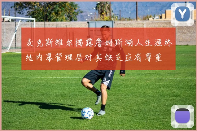 麦克斯维尔揭露詹姆斯湖人生涯终结内幕管理层对其缺乏应有尊重