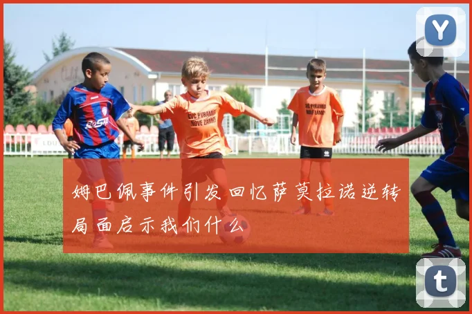 姆巴佩事件引发回忆萨莫拉诺逆转局面启示我们什么